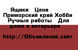 Ящики › Цена ­ 350 - Приморский край Хобби. Ручные работы » Для дома и интерьера   
